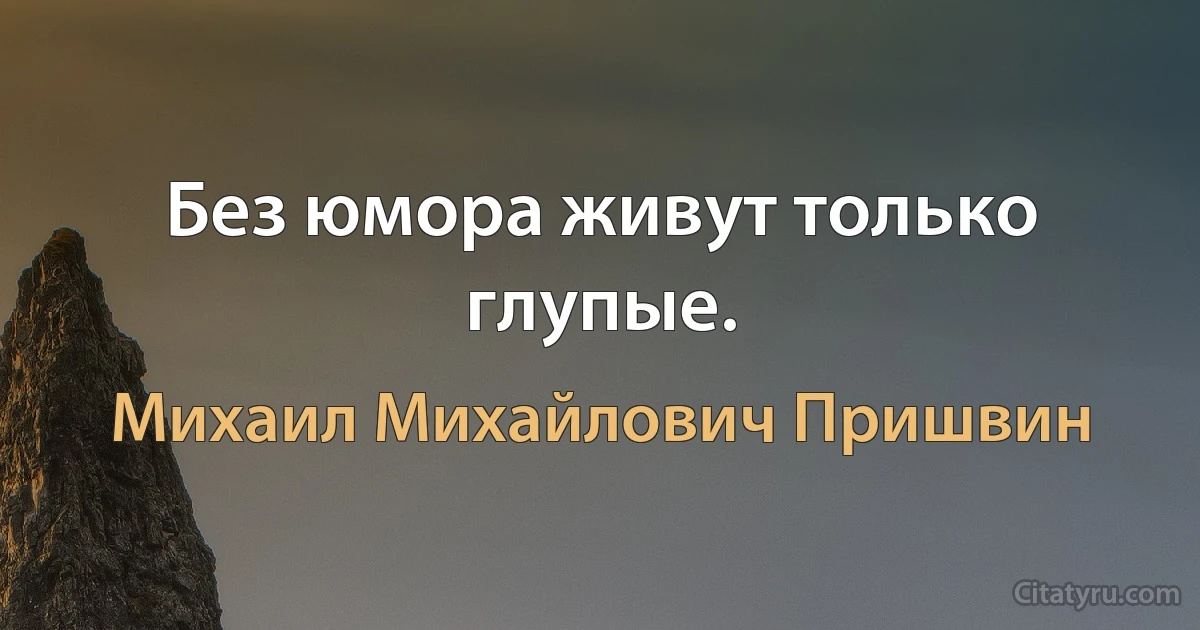 Без юмора живут только глупые. (Михаил Михайлович Пришвин)