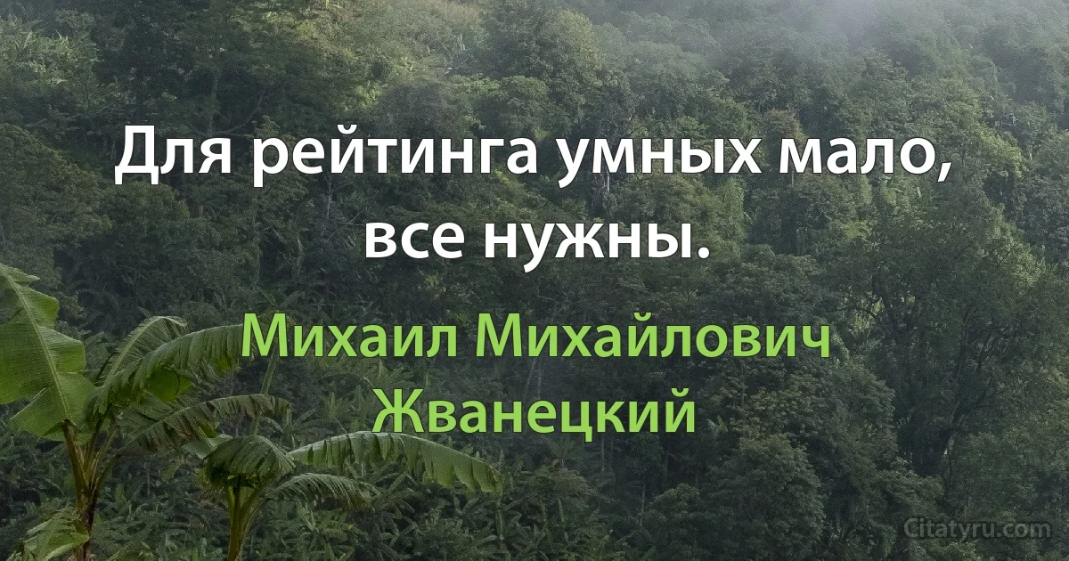 Для рейтинга умных мало, все нужны. (Михаил Михайлович Жванецкий)