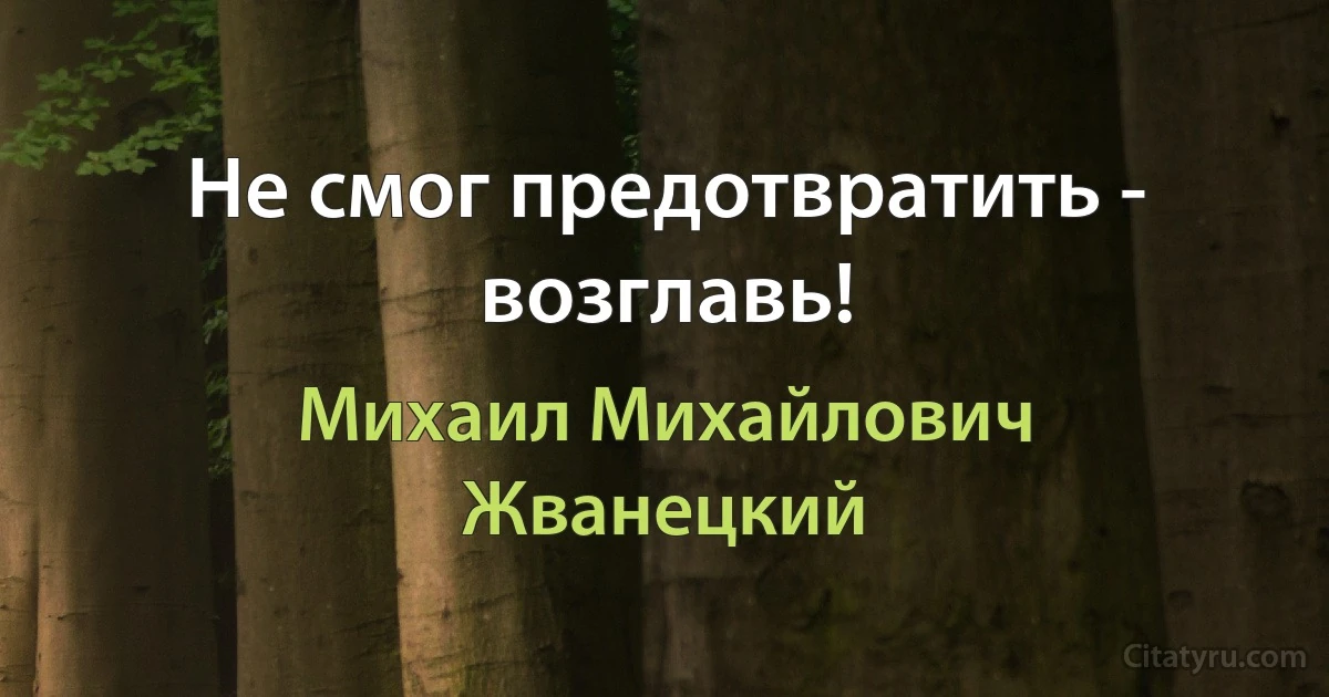 Не смог предотвратить - возглавь! (Михаил Михайлович Жванецкий)