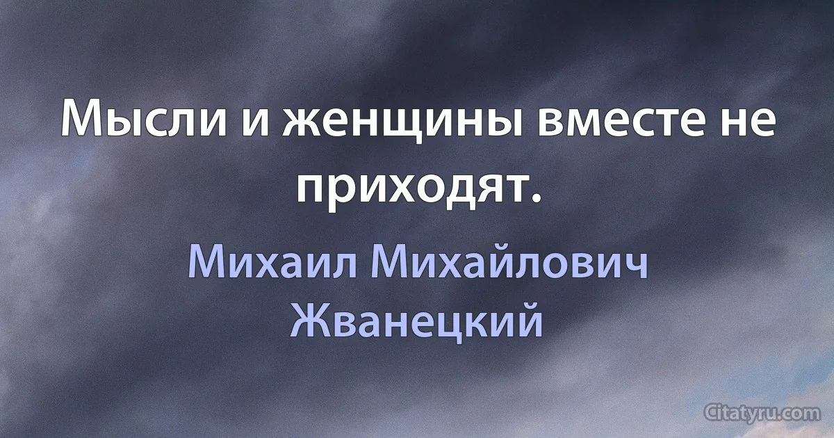 Мысли и женщины вместе не приходят. (Михаил Михайлович Жванецкий)