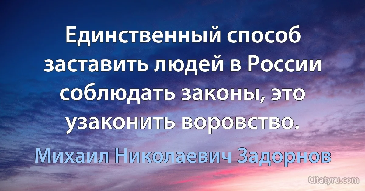 Единственный способ заставить людей в России соблюдать законы, это узаконить воровство. (Михаил Николаевич Задорнов)