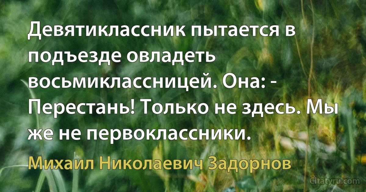 Девятиклассник пытается в подъезде овладеть восьмиклассницей. Она: - Перестань! Только не здесь. Мы же не первоклассники. (Михаил Николаевич Задорнов)