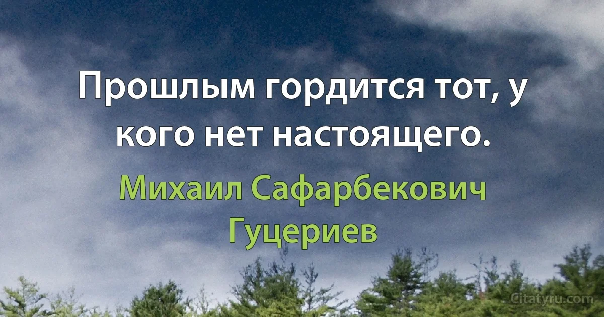 Прошлым гордится тот, у кого нет настоящего. (Михаил Сафарбекович Гуцериев)