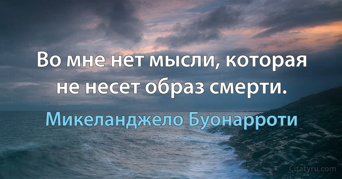 Во мне нет мысли, которая не несет образ смерти. (Микеланджело Буонарроти)