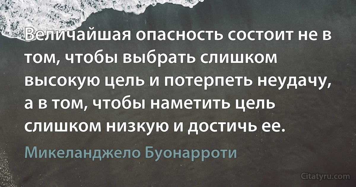 Величайшая опасность состоит не в том, чтобы выбрать слишком высокую цель и потерпеть неудачу, а в том, чтобы наметить цель слишком низкую и достичь ее. (Микеланджело Буонарроти)