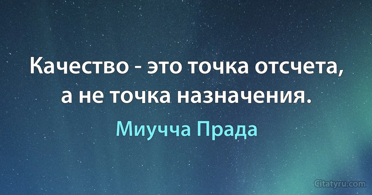 Качество - это точка отсчета, а не точка назначения. (Миучча Прада)