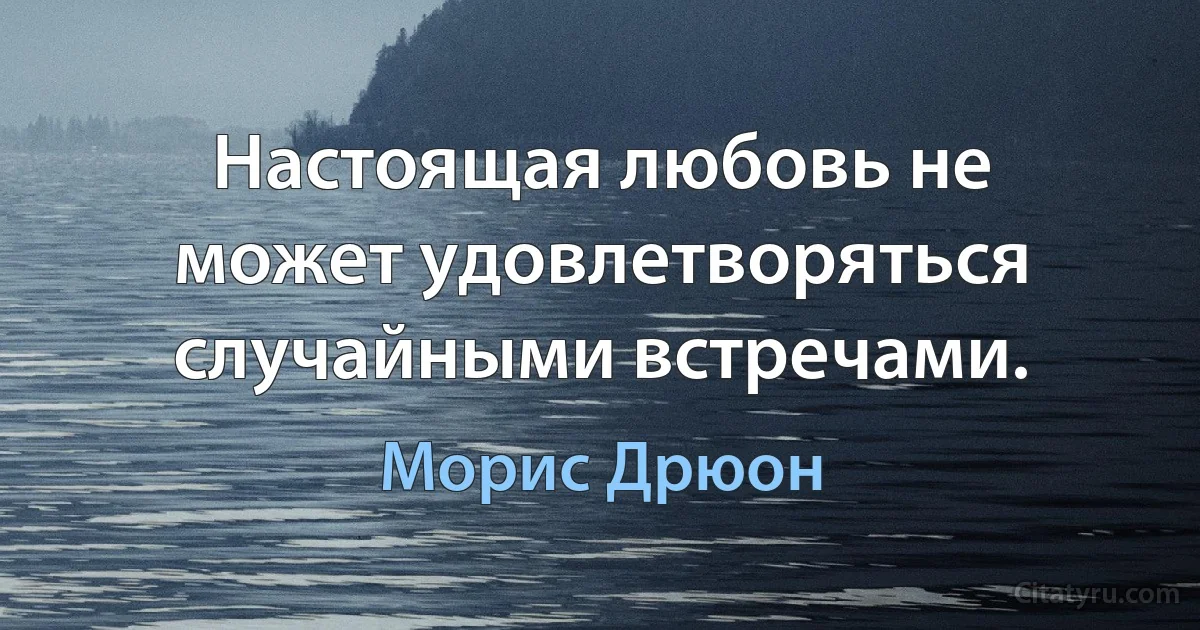 Настоящая любовь не может удовлетворяться случайными встречами. (Морис Дрюон)