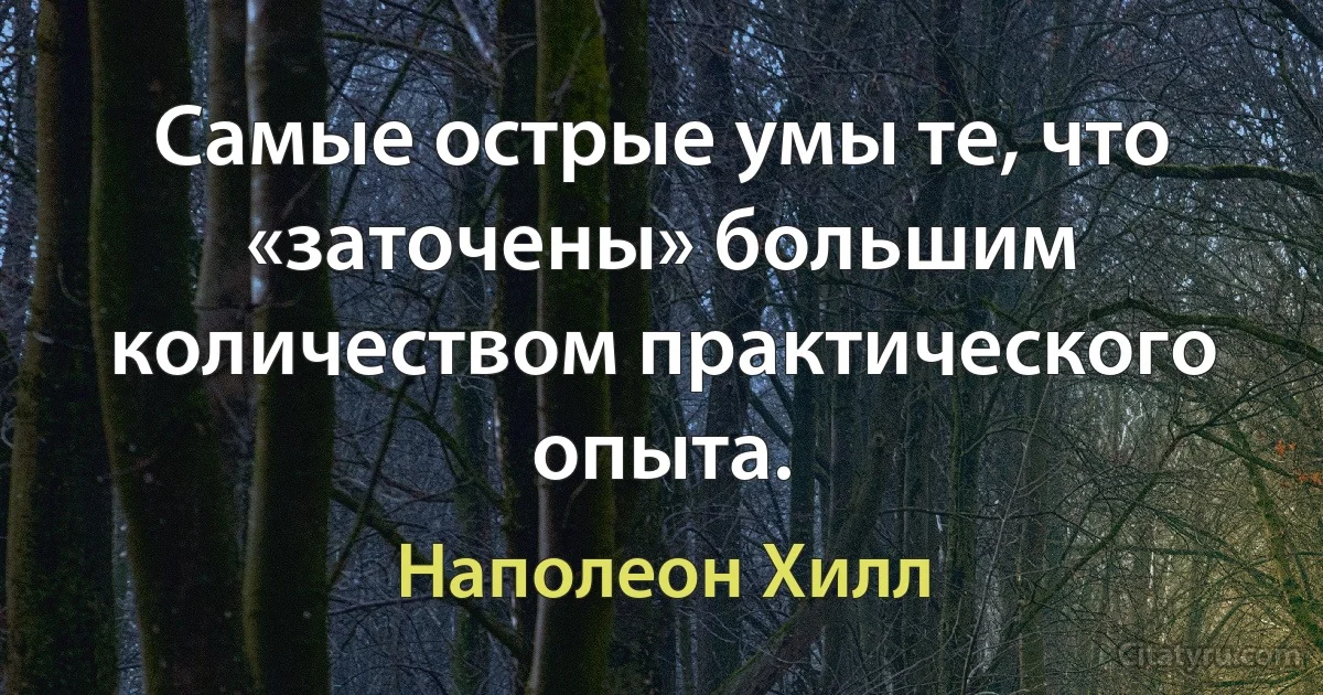 Самые острые умы те, что «заточены» большим количеством практического опыта. (Наполеон Хилл)