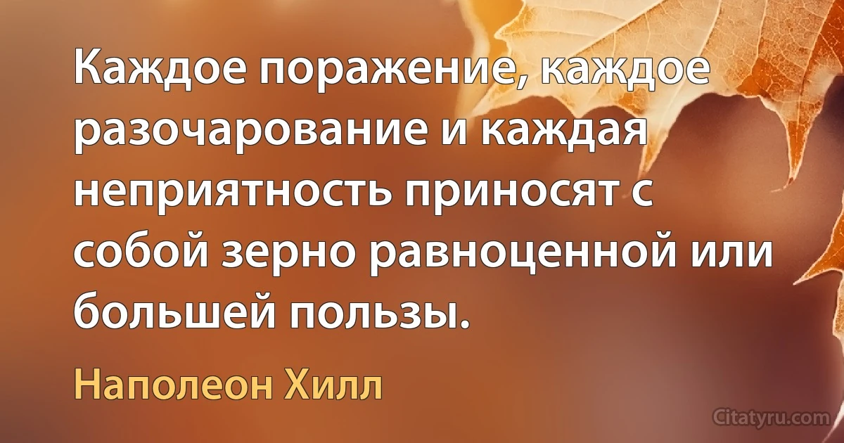 Каждое поражение, каждое разочарование и каждая неприятность приносят с собой зерно равноценной или большей пользы. (Наполеон Хилл)