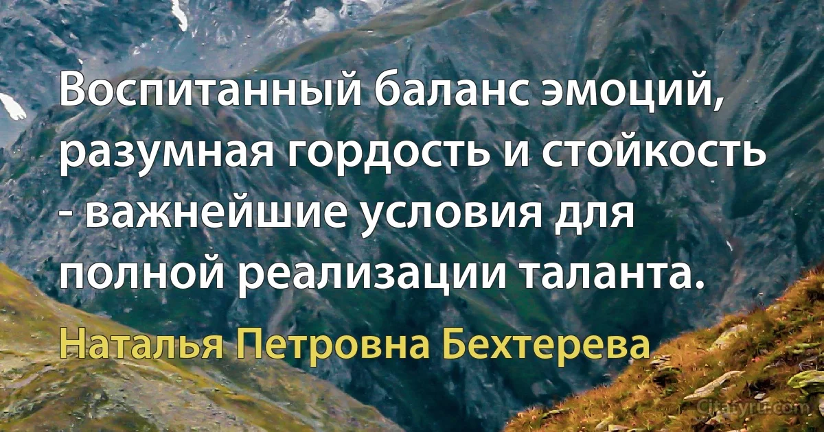 Воспитанный баланс эмоций, разумная гордость и стойкость - важнейшие условия для полной реализации таланта. (Наталья Петровна Бехтерева)