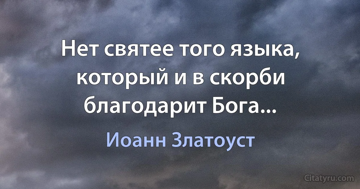 Нет святее того языка, который и в скорби благодарит Бога... (Иоанн Златоуст)