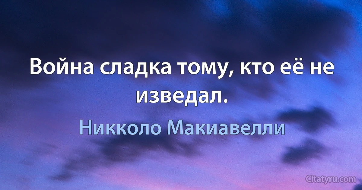 Война сладка тому, кто её не изведал. (Никколо Макиавелли)