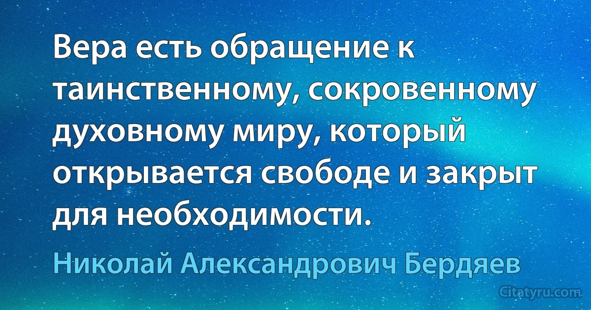 Вера есть обращение к таинственному, сокровенному духовному миру, который открывается свободе и закрыт для необходимости. (Николай Александрович Бердяев)