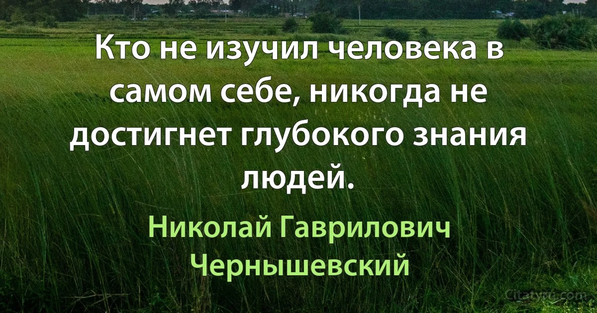 Кто не изучил человека в самом себе, никогда не достигнет глубокого знания людей. (Николай Гаврилович Чернышевский)