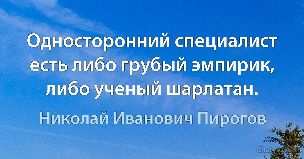 Односторонний специалист есть либо грубый эмпирик, либо ученый шарлатан. (Николай Иванович Пирогов)