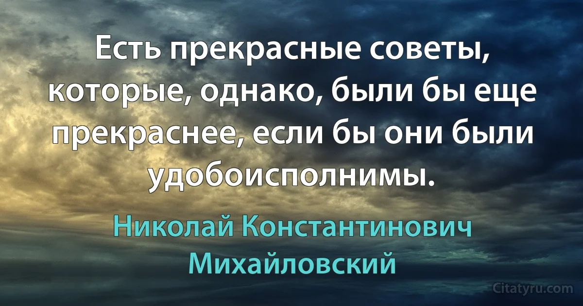 Есть прекрасные советы, которые, однако, были бы еще прекраснее, если бы они были удобоисполнимы. (Николай Константинович Михайловский)