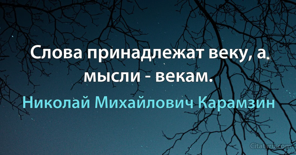 Слова принадлежат веку, а мысли - векам. (Николай Михайлович Карамзин)