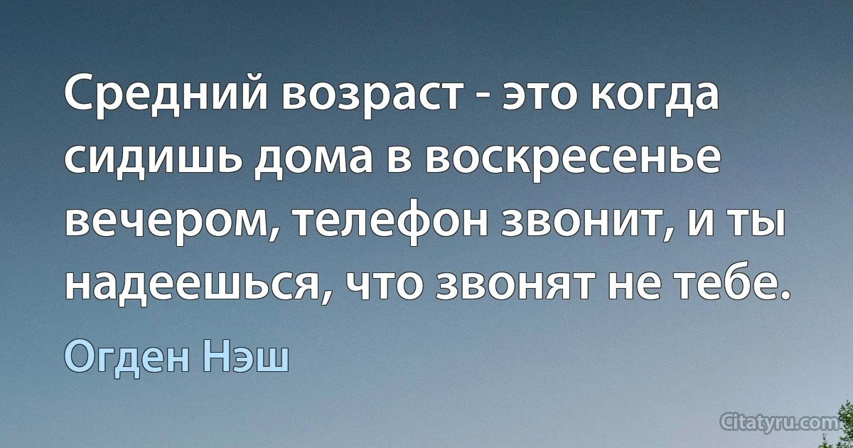 Средний возраст - это когда сидишь дома в воскресенье вечером, телефон звонит, и ты надеешься, что звонят не тебе. (Огден Нэш)