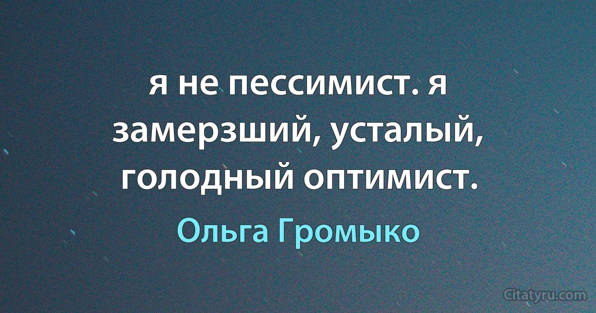 я не пессимист. я замерзший, усталый, голодный оптимист. (Ольга Громыко)