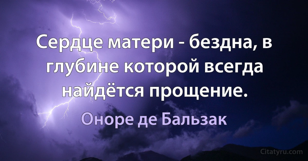 Сердце матери - бездна, в глубине которой всегда найдётся прощение. (Оноре де Бальзак)