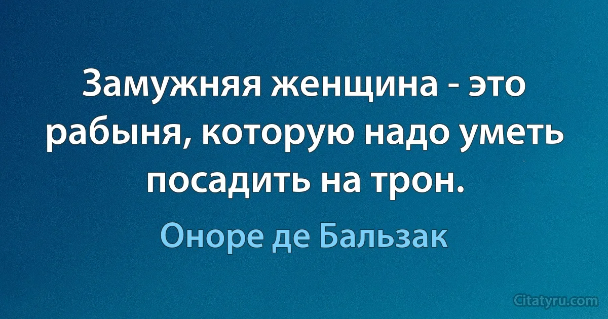 Замужняя женщина - это рабыня, которую надо уметь посадить на трон. (Оноре де Бальзак)