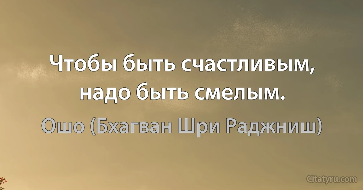 Чтобы быть счастливым, надо быть смелым. (Ошо (Бхагван Шри Раджниш))