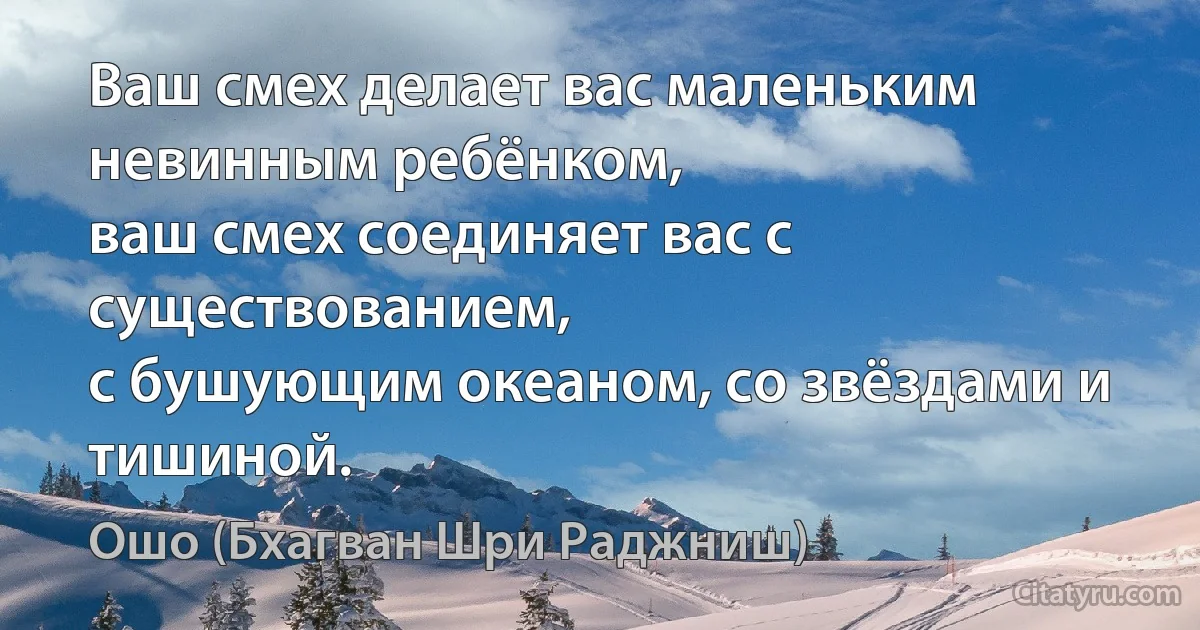 Ваш смех делает вас маленьким невинным ребёнком,
ваш смех соединяет вас с существованием,
с бушующим океаном, со звёздами и тишиной. (Ошо (Бхагван Шри Раджниш))