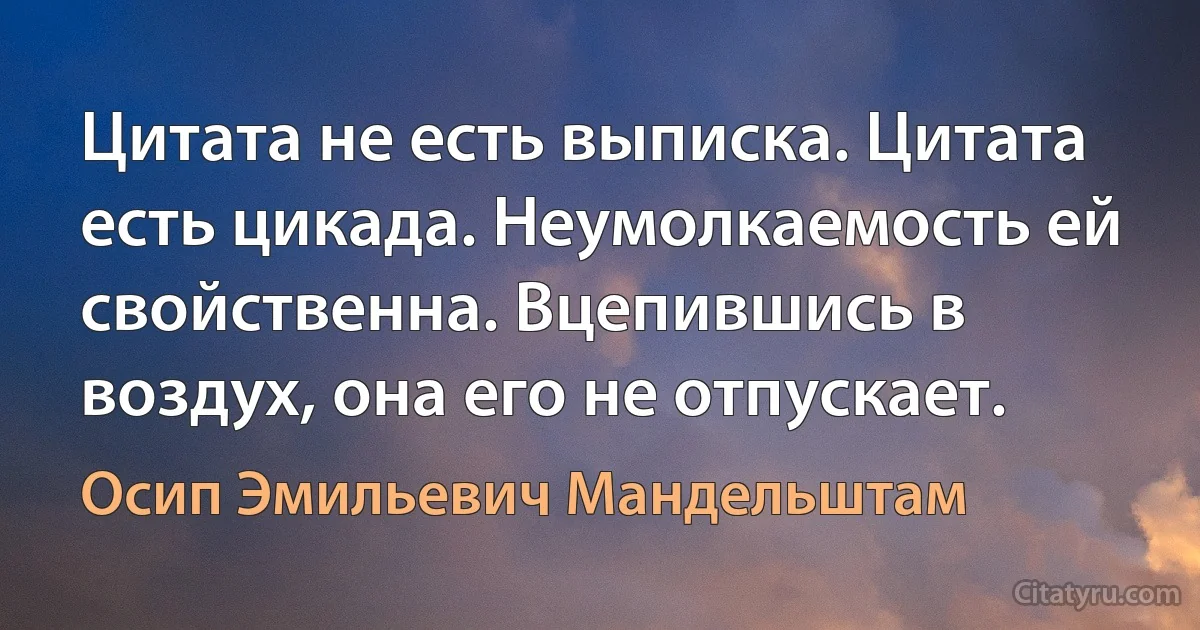 Цитата не есть выписка. Цитата есть цикада. Неумолкаемость ей свойственна. Вцепившись в воздух, она его не отпускает. (Осип Эмильевич Мандельштам)