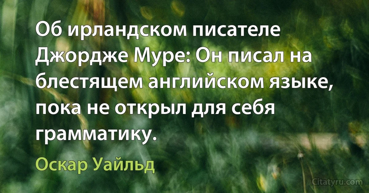 Об ирландском писателе Джордже Муре: Он писал на блестящем английском языке, пока не открыл для себя грамматику. (Оскар Уайльд)