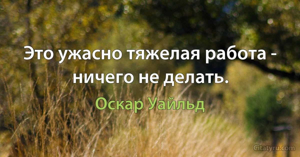 Это ужасно тяжелая работа - ничего не делать. (Оскар Уайльд)