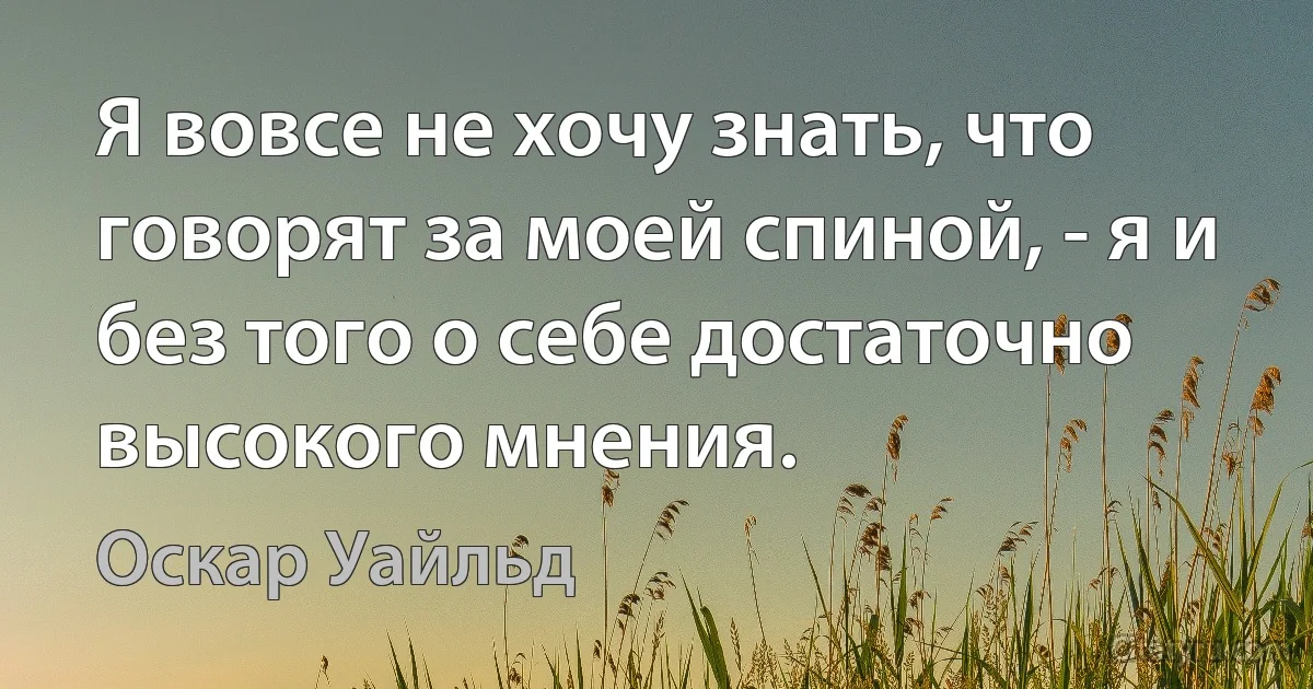 Я вовсе не хочу знать, что говорят за моей спиной, - я и без того о себе достаточно высокого мнения. (Оскар Уайльд)