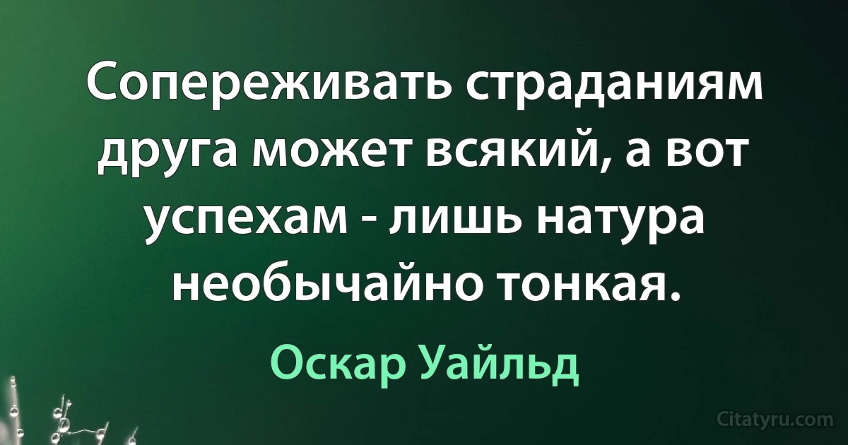 Сопереживать страданиям друга может всякий, а вот успехам - лишь натура необычайно тонкая. (Оскар Уайльд)