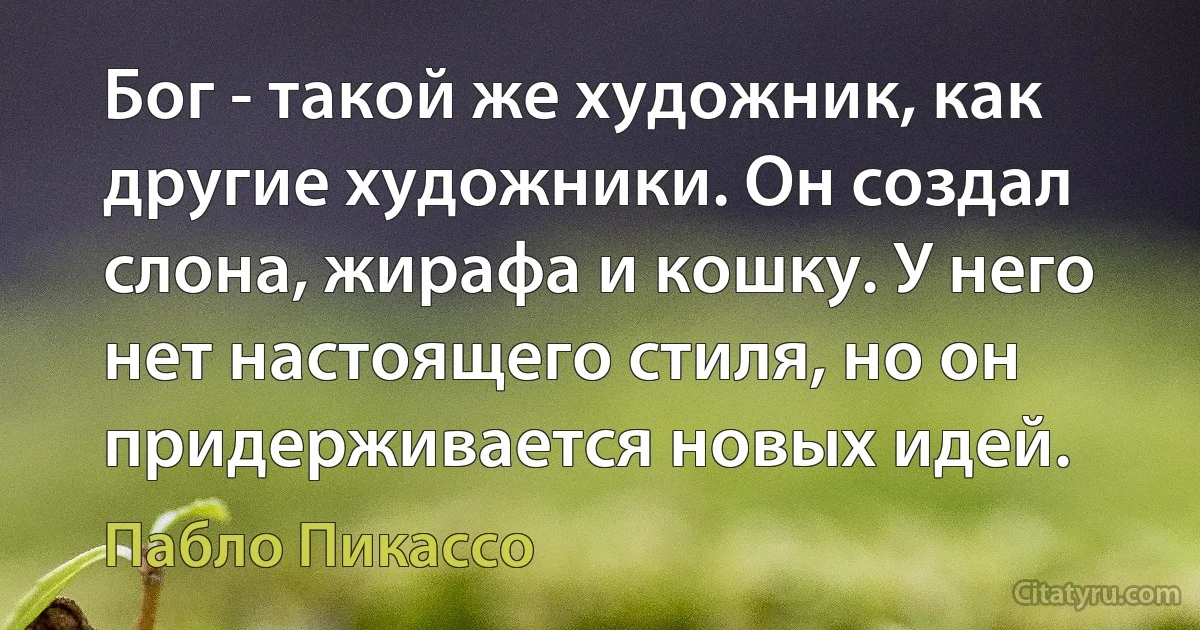 Бог - такой же художник, как другие художники. Он создал слона, жирафа и кошку. У него нет настоящего стиля, но он придерживается новых идей. (Пабло Пикассо)