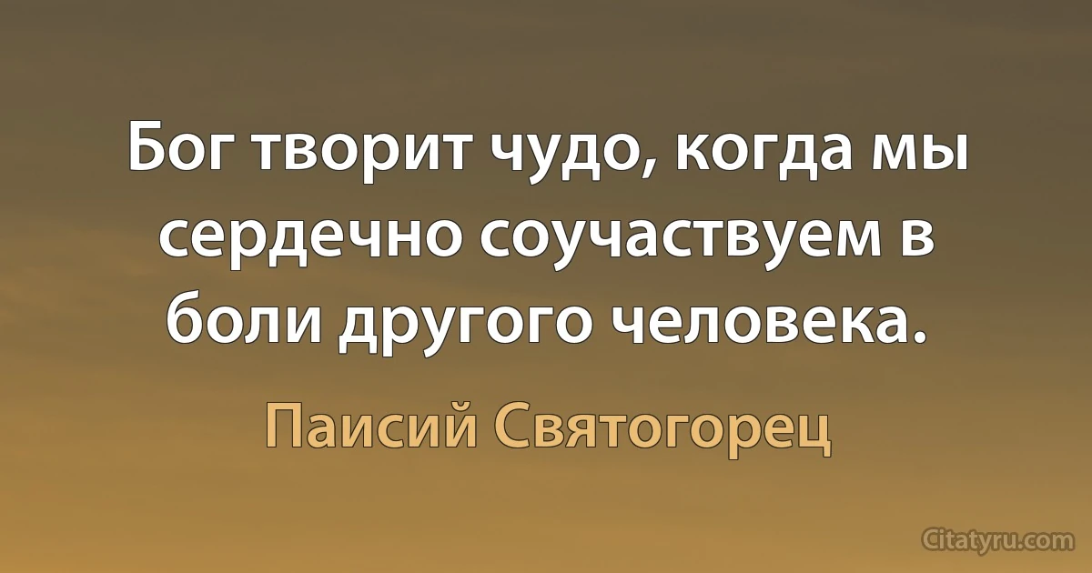 Бог творит чудо, когда мы сердечно соучаствуем в боли другого человека. (Паисий Святогорец)