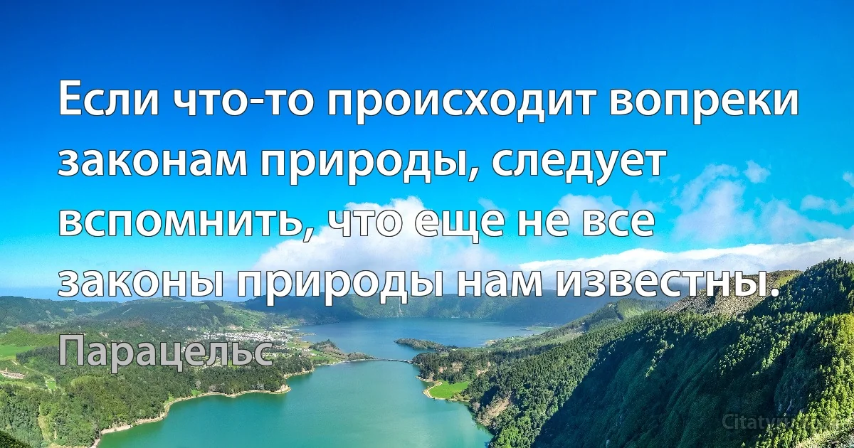 Если что-то происходит вопреки законам природы, следует вспомнить, что еще не все законы природы нам известны. (Парацельс)