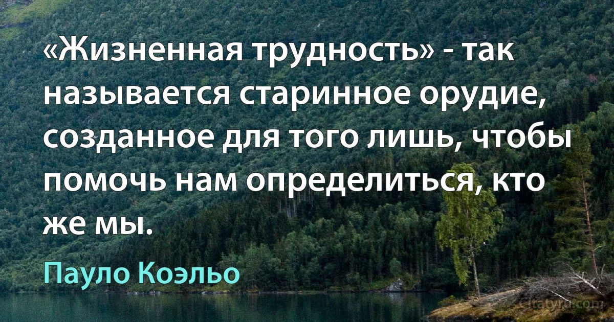 «Жизненная трудность» - так называется старинное орудие, созданное для того лишь, чтобы помочь нам определиться, кто же мы. (Пауло Коэльо)