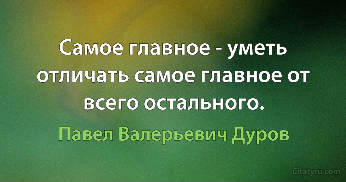 Самое главное - уметь отличать самое главное от всего остального. (Павел Валерьевич Дуров)