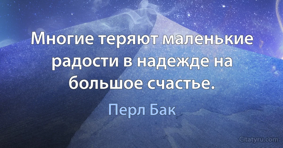 Многие теряют маленькие радости в надежде на большое счастье. (Перл Бак)