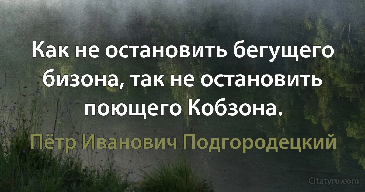 Как не остановить бегущего бизона, так не остановить поющего Кобзона. (Пётр Иванович Подгородецкий)