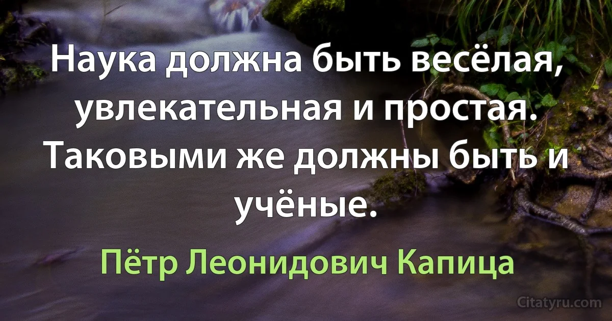 Наука должна быть весёлая, увлекательная и простая. Таковыми же должны быть и учёные. (Пётр Леонидович Капица)