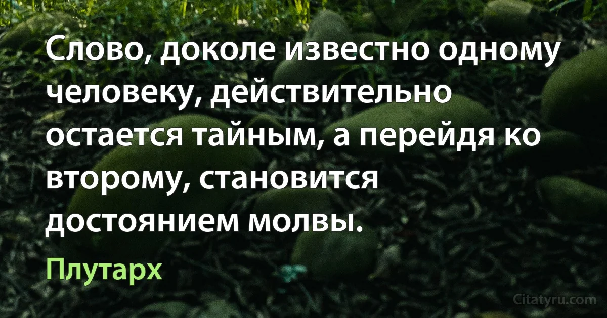 Слово, доколе известно одному человеку, действительно остается тайным, а перейдя ко второму, становится достоянием молвы. (Плутарх)