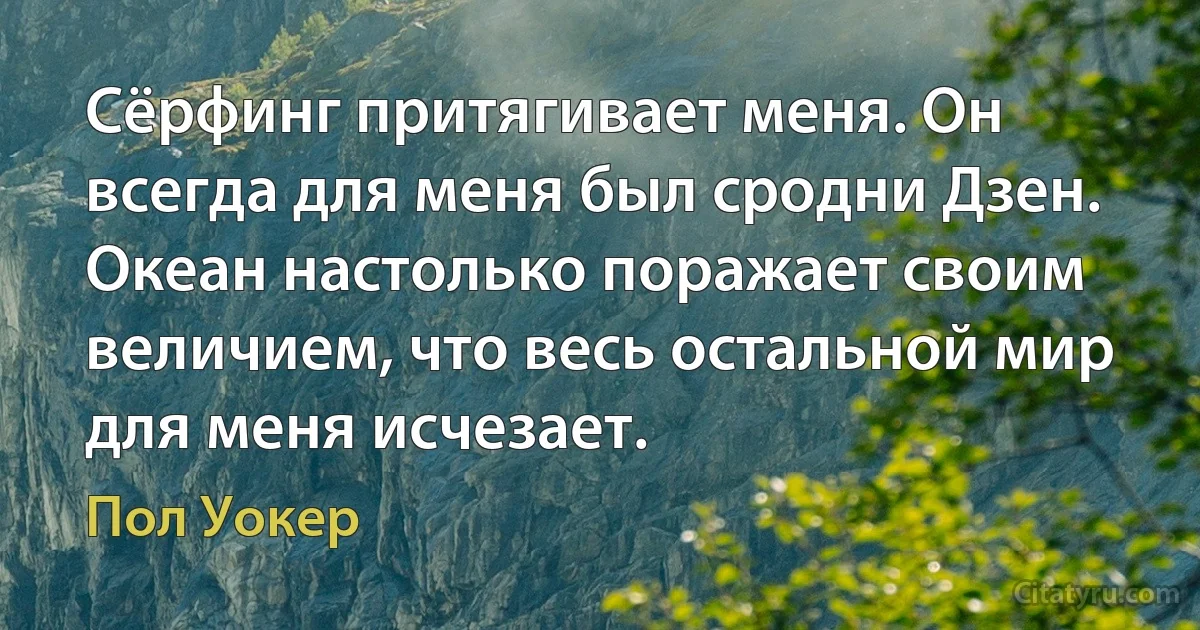 Сёрфинг притягивает меня. Он всегда для меня был сродни Дзен. Океан настолько поражает своим величием, что весь остальной мир для меня исчезает. (Пол Уокер)