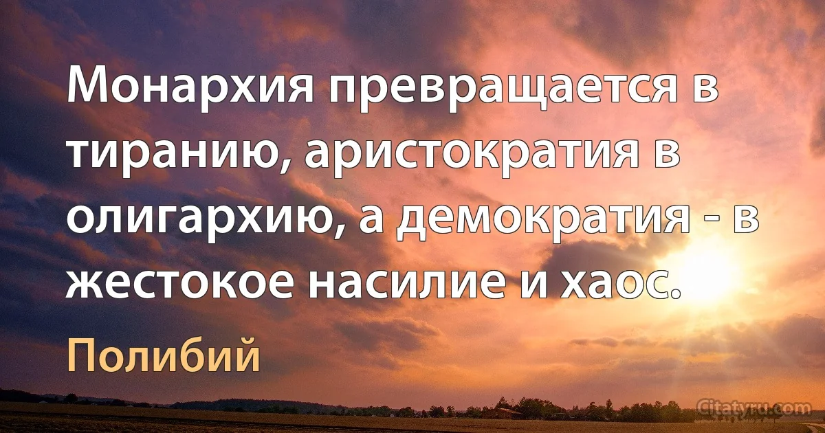 Монархия превращается в тиранию, аристократия в олигархию, а демократия - в жестокое насилие и хаос. (Полибий)