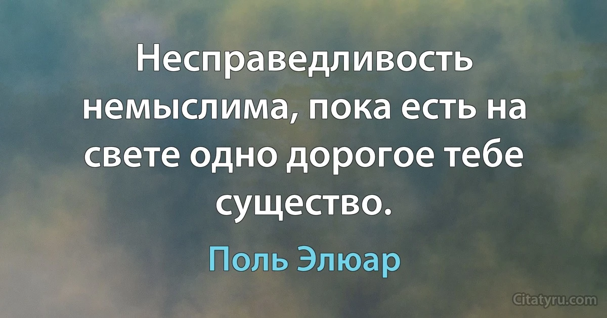 Несправедливость немыслима, пока есть на свете одно дорогое тебе существо. (Поль Элюар)