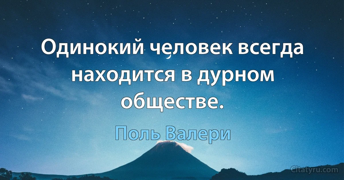 Одинокий человек всегда находится в дурном обществе. (Поль Валери)