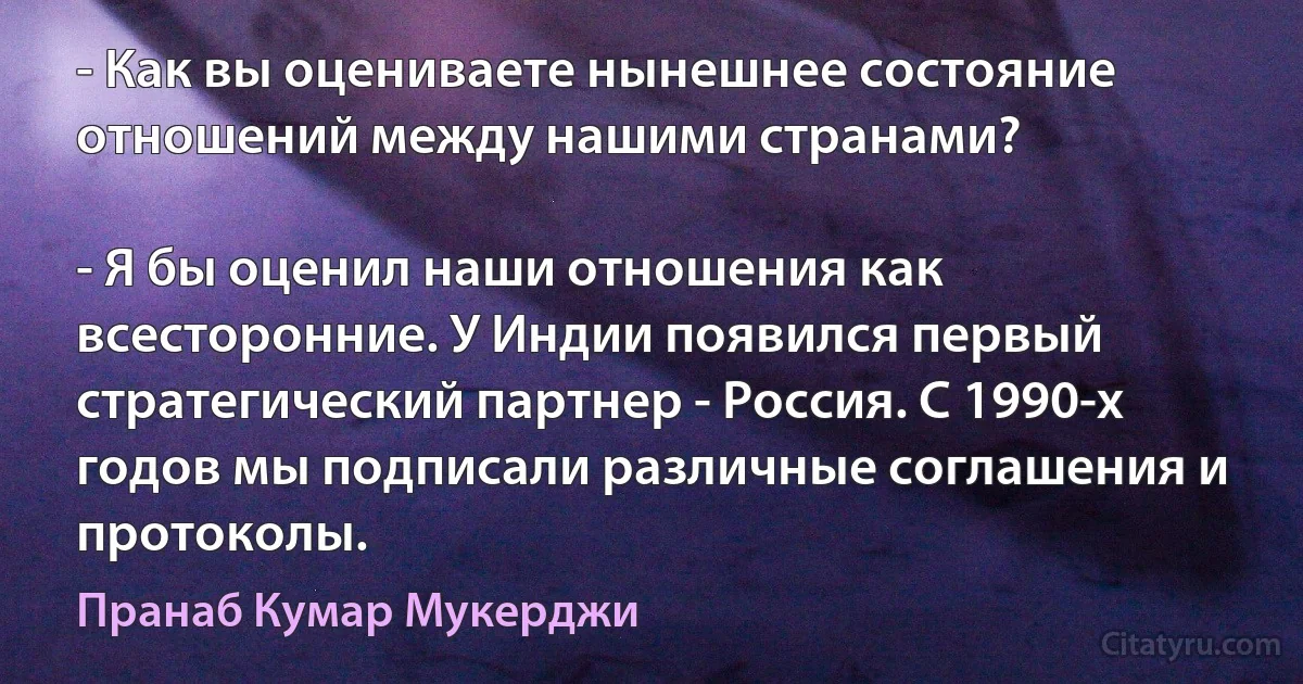 - Как вы оцениваете нынешнее состояние отношений между нашими странами?

- Я бы оценил наши отношения как всесторонние. У Индии появился первый стратегический партнер - Россия. С 1990-х годов мы подписали различные соглашения и протоколы. (Пранаб Кумар Мукерджи)