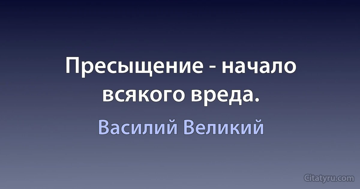 Пресыщение - начало всякого вреда. (Василий Великий)