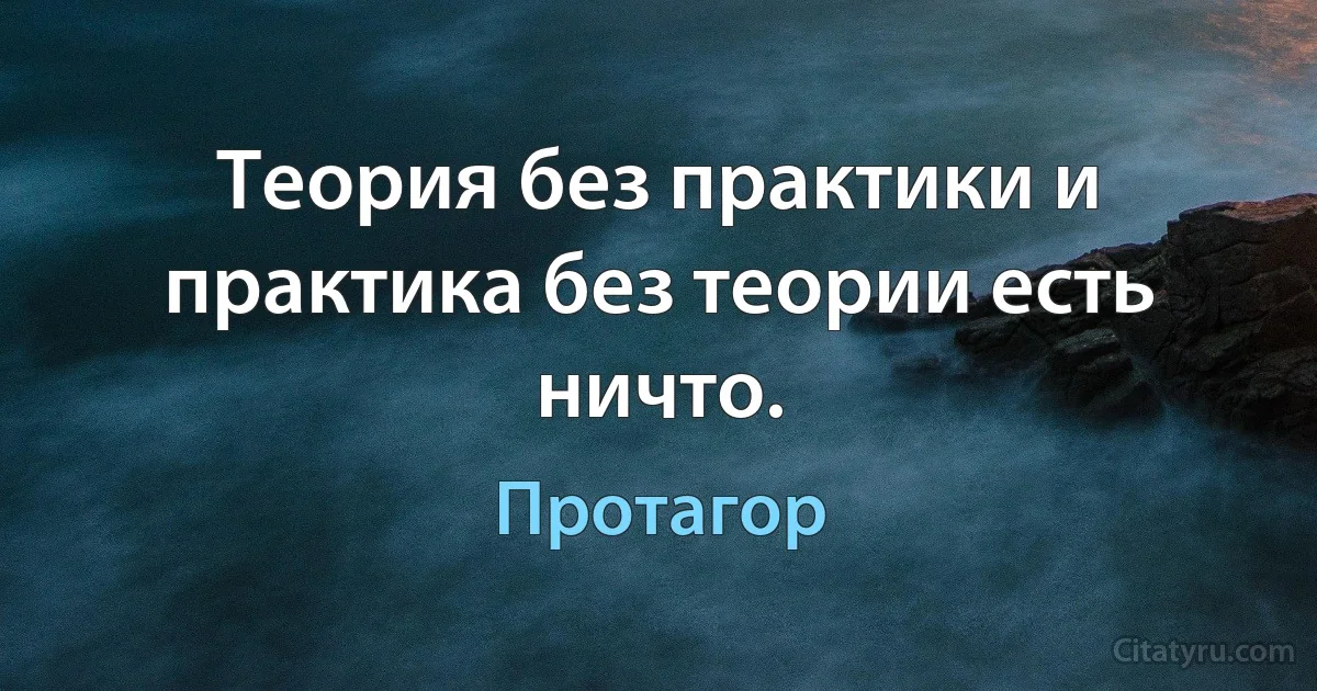 Теория без практики и практика без теории есть ничто. (Протагор)