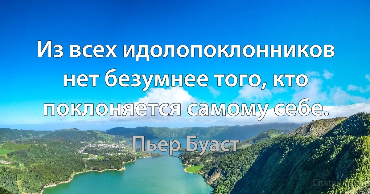 Из всех идолопоклонников нет безумнее того, кто поклоняется самому себе. (Пьер Буаст)