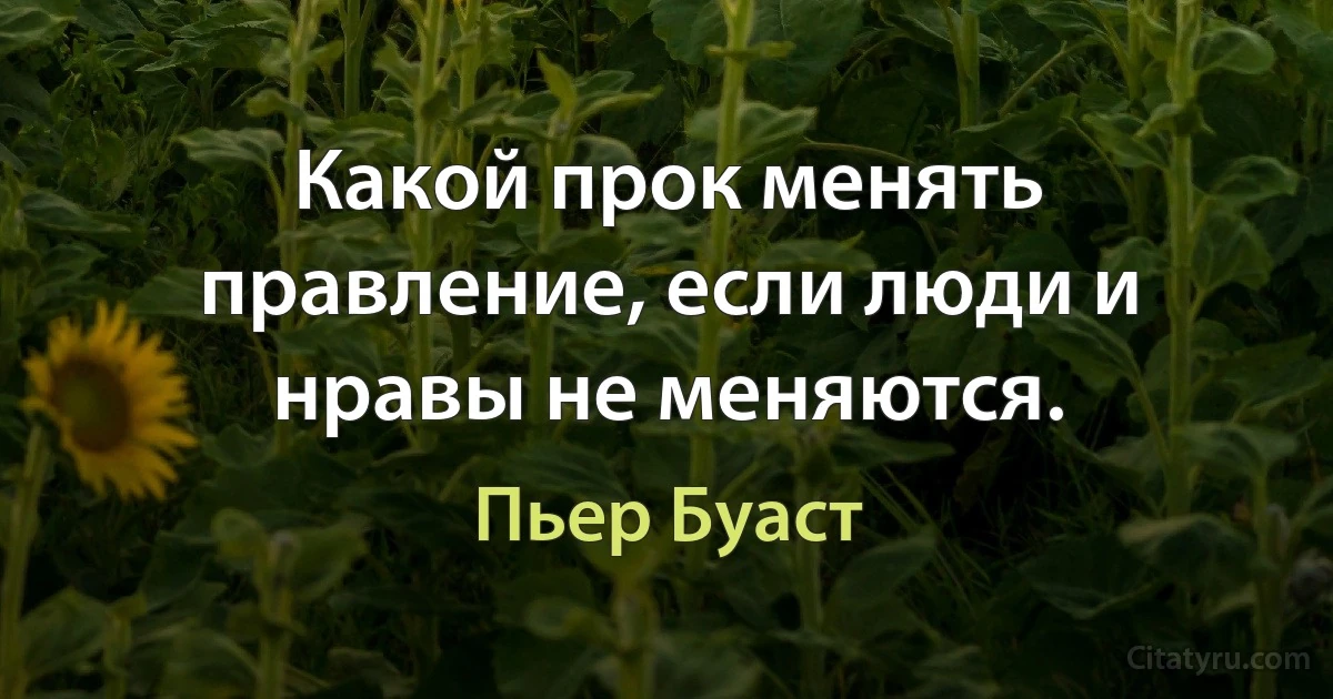 Какой прок менять правление, если люди и нравы не меняются. (Пьер Буаст)